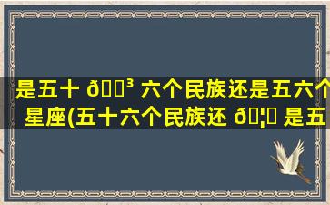 是五十 🌳 六个民族还是五六个星座(五十六个民族还 🦟 是五十六个星座细思极恐)